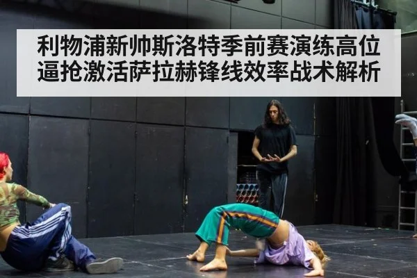 利物浦新帅斯洛特季前赛演练高位逼抢激活萨拉赫锋线效率战术解析