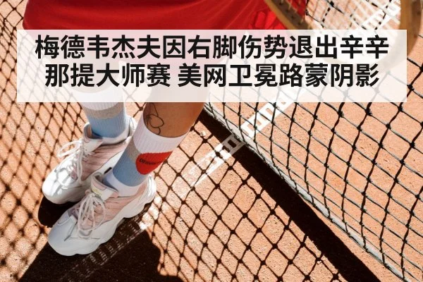 梅德韦杰夫因右脚伤势退出辛辛那提大师赛 美网卫冕路蒙阴影