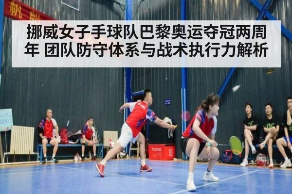 挪威女子手球队巴黎奥运夺冠两周年 团队防守体系与战术执行力解析