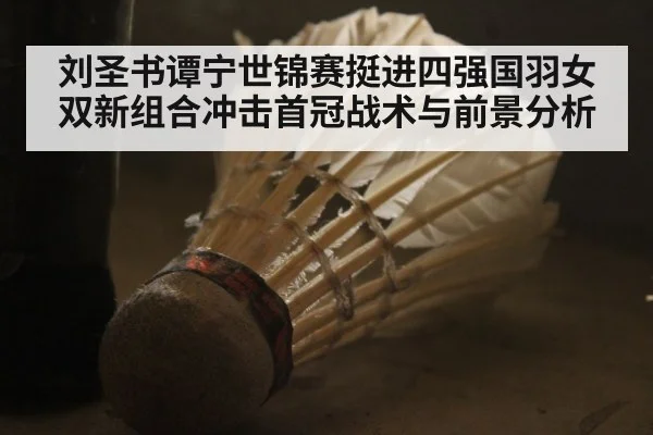 刘圣书谭宁世锦赛挺进四强国羽女双新组合冲击首冠战术与前景分析