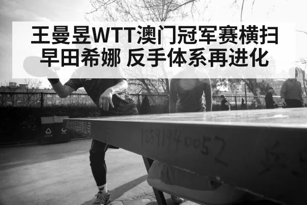 王曼昱WTT澳门冠军赛横扫早田希娜 反手体系再进化