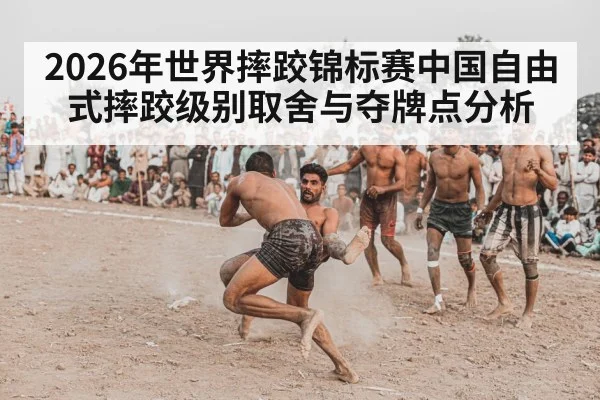 2026年世界摔跤锦标赛中国自由式摔跤级别取舍与夺牌点分析
