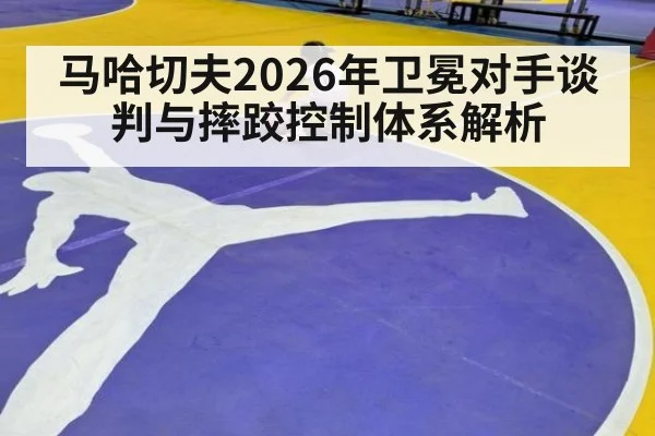 马哈切夫2026年卫冕对手谈判与摔跤控制体系解析